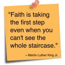 Faith is taking the first step even when you can't see the whole staircase