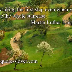 Faith is taking the first step even when you can't see the whole staircase.