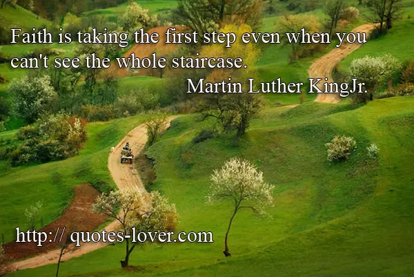 Faith is taking the first step even when you can't see the whole staircase.