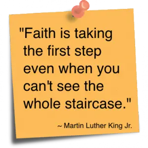 Faith is taking the first step even when you can't see the whole staircase