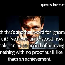 Faith that's another word for ignorance, isn't it? I've never understood how people can be...