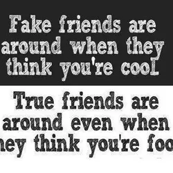 Fake friends are around when they think you're cool. True friends are around even when...