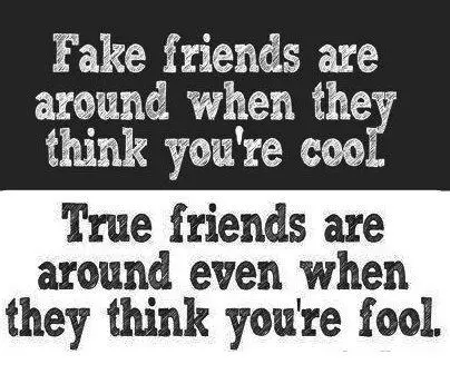 Fake friends are around when they think you're cool. True friends are around even when they think you're fool.