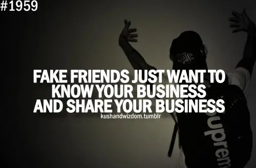 Fake friends just want to know your business and share your business.