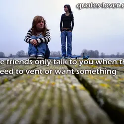 Fake friends only talk to you when they need to vent or want something