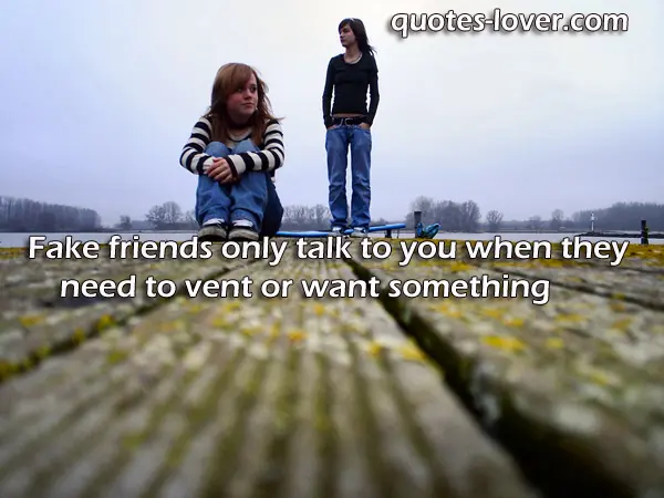 Fake friends only talk to you when they need to vent or want something