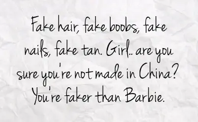 Fake hair, fake boobs, fake nails, fake tan. Girl are you sure you're not made in China? You're faker than Barbie.