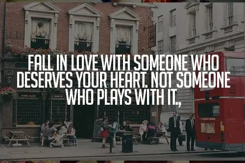 Fall in love with someone who deservers your heart. Not someone who play with it
