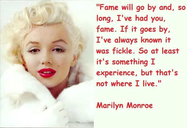 Fame will go by and, so long, I've had you, fame. If it goes by, I've always known it was fickle. So at least it's something I experience, but that's not where I live