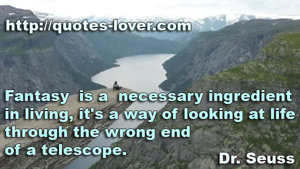 Fantasy is a necessary ingredient in living, it's a way of looking at life through the wrong end of a telescope.