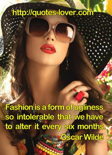 Fashion is a form of ugliness so intolerable that we have to alter it every six months.