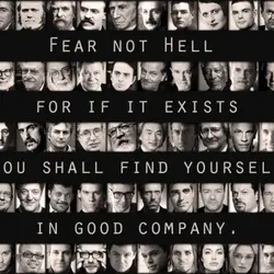 Fear not hell for if it exists you shall find yourself in good company.
