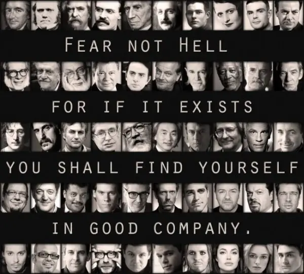 Fear not hell for if it exists you shall find yourself in good company.