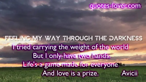 Feeling my way through the darkness. I tried carrying the weight of the world But I only have two hands. Life's a game﻿ made for everyone And love is a prize.