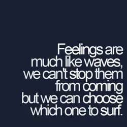 Feelings are much like waves, we can't stop them from coming but we can choose...