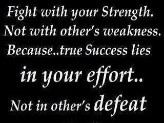 Fight with your strength. No with other's weakness. Because.. true success lies in your effort.. Not in other's defeat.