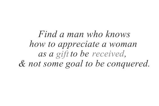 Find a man who knows how to appreciate a woman as a gift to be received, & not some goal to be conquered.