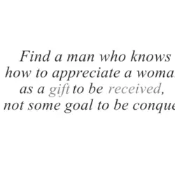 Find a man who knows how to appreciate a woman as a gift to be...