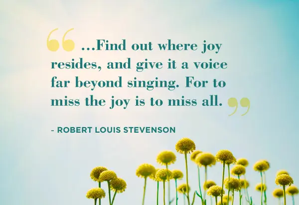Find out where joy resides, and give it a voice far beyong singing. For to miss the joy is to miss all 