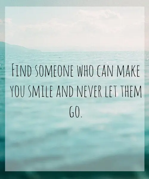 Find someone who can make you smile and never let them go.