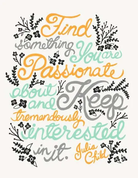 Find something you are passionate about and keep tremendously interested in it 