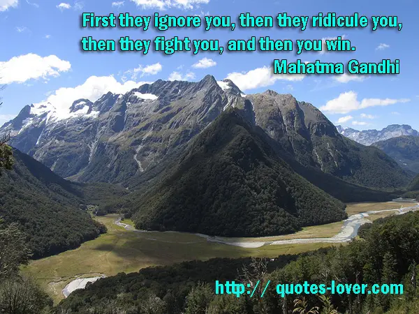 First they ignore you, then they ridicule you, then they fight you, and then you win.