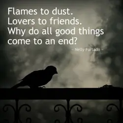 Flames to dust. Lovers to friends. Why do all good things come to an end?