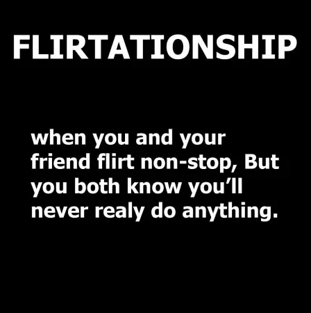 Flirtationship when you and your friend flirt non-stop, but you both know you'll never realy do anything.