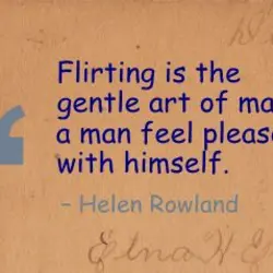 Flirting is the gentle art of making a man feel pleased with himself.