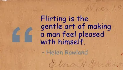 Flirting is the gentle art of making a man feel pleased with himself.