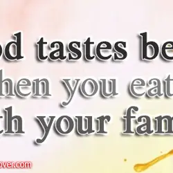 Food tastes better when you eat it with your family.