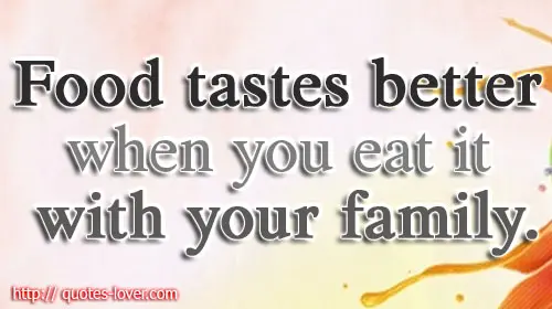 Food tastes better when you eat it with your family.