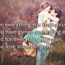 For everything you have missed, you have gained something else, and for everything you gain,...