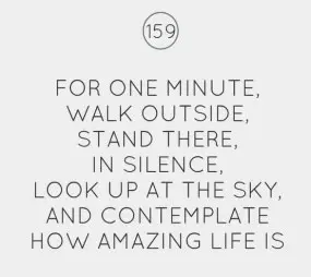 For one minute walk outside, stand there, in silence, look up at the sky, and contemplate how amazing life is