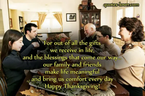 For out of all the gifts we receive in life, and the blessings that come our way... our family and friends make life meaningful and bring us comfort every day. Happy Thanksgiving!