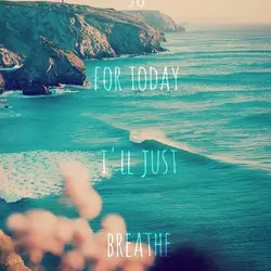 For today I'll just breathe.