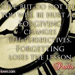 Forgive but do not forget, or you will be hurt again. Forgiving changes the perspectives,...