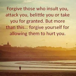 Forgive those who insult you, attack you, belittle you or take you for granted. But...