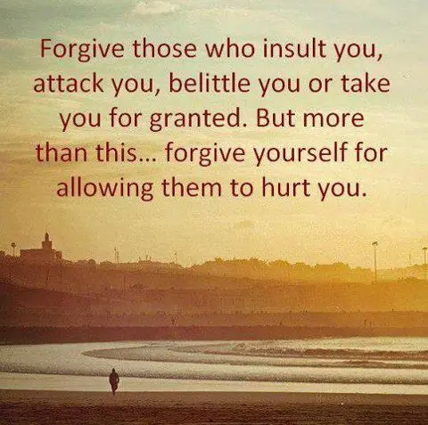 Forgive those who insult you, attack you, belittle you or take you for granted. But more than this... forgive yourself for allowing them to hurt you