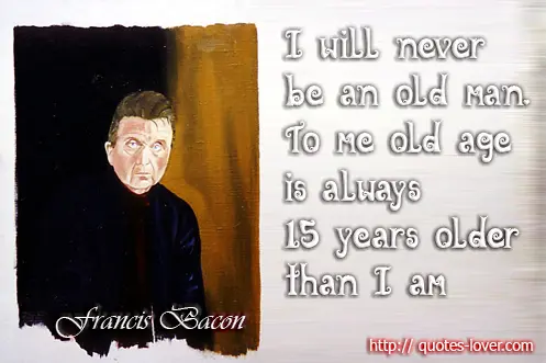 I will never be an old man. To me old age is always 15 years older than I am
