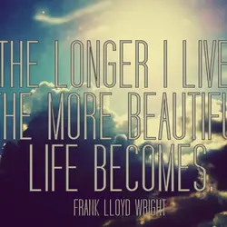 The longer I live the more beautiful life becomes