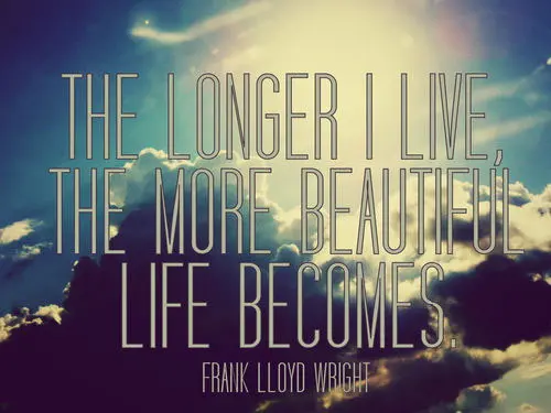 The longer I live the more beautiful life becomes