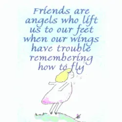 Friends are angels who lift us to our feet when our wings have trouble remembering...
