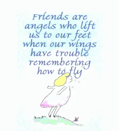 Friends are angels who lift us to our feet when our wings have trouble remembering how to fly