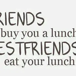 Friends buy you a lunch. Bestfriends eat your lunch.