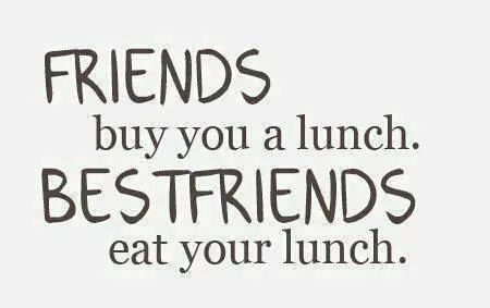 Friends buy you a lunch. Bestfriends eat your lunch.