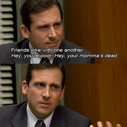 Friends joke with one another. Hey, you're poor. Hey, your momma's dead. That's what friends...