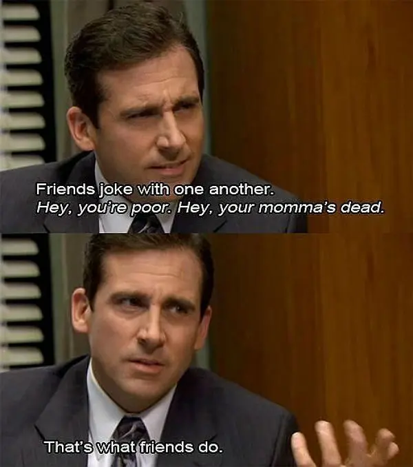 Friends joke with one another. Hey, you're poor. Hey, your momma's dead. That's what friends do.