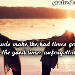 Friends make the bad times good and the good times unforgettable.