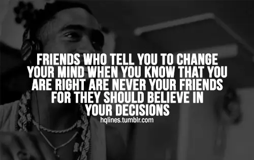 Friends who tell you to change your mind when you know that you are right are never your friends for they should believe in your decisions.